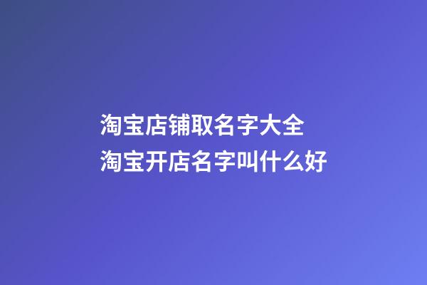 淘宝店铺取名字大全 淘宝开店名字叫什么好-第1张-店铺起名-玄机派